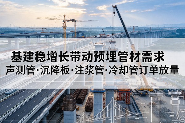 玉屏基建稳增长带动预埋监测管材需求,声测管、沉降板、注浆管订单持续放量
