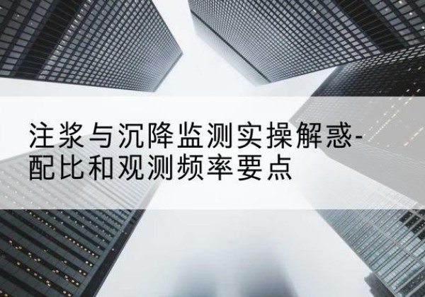 玉屏水泥浆配比不当会不会造成注浆管堵管？-注浆与沉降监测实操解惑-配比和观测频率要点