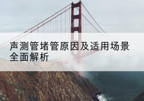 玉屏声测管堵管的主要原因有哪些？-声测管堵管原因及适用场景全面解析
