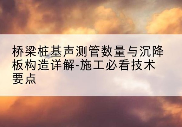 玉屏桩基需要预埋几根声测管？-桥梁桩基声测管数量与沉降板构造详解-施工必看技术要点